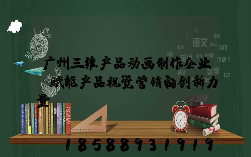 广州三维产品动画制作企业:赋能产品视觉营销的创新力量