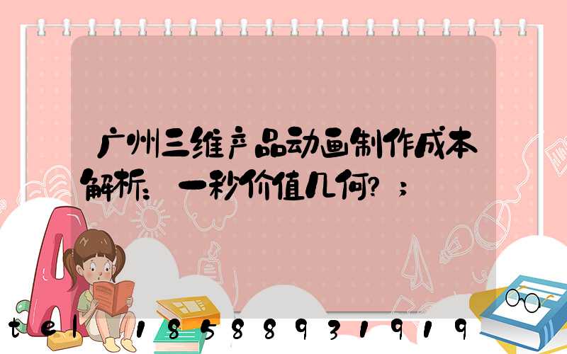 广州三维产品动画制作成本解析：一秒价值几何？