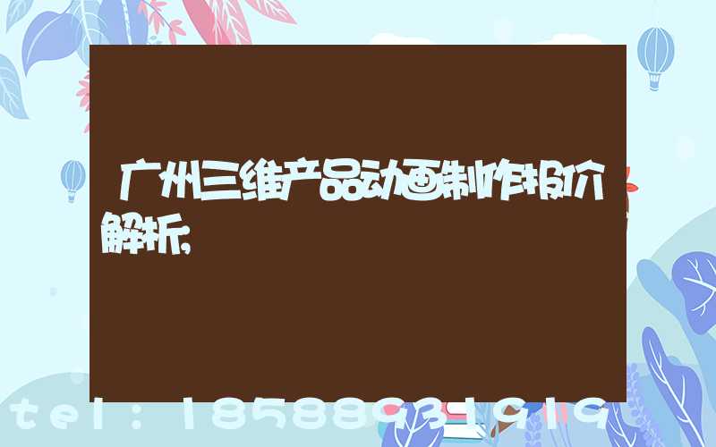 广州三维产品动画制作报价解析