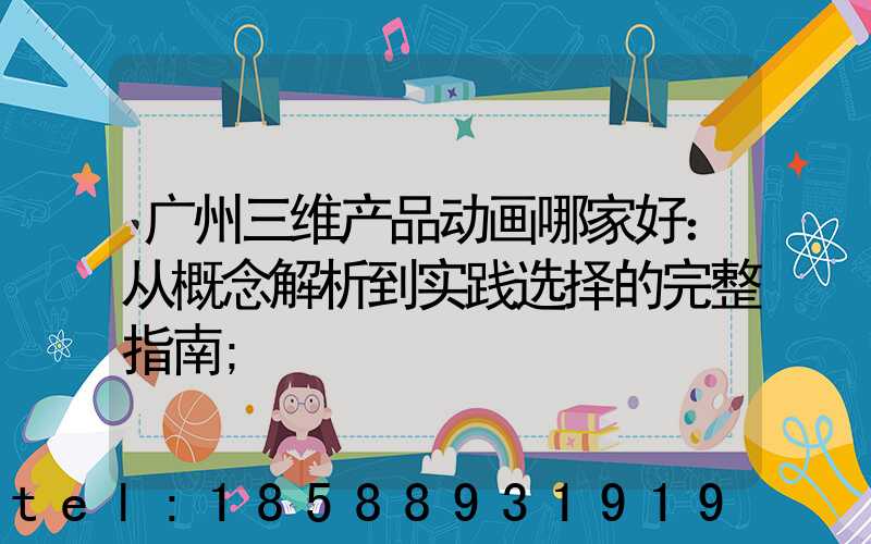广州三维产品动画哪家好：从概念解析到实践选择的完整指南