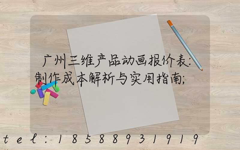 广州三维产品动画报价表:制作成本解析与实用指南
