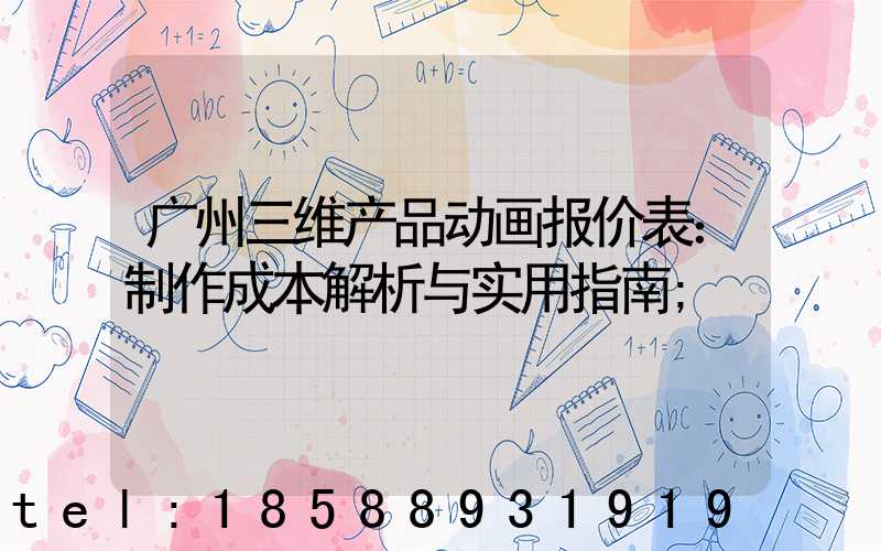 广州三维产品动画报价表：制作成本解析与实用指南