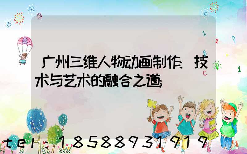 广州三维人物动画制作:技术与艺术的融合之道