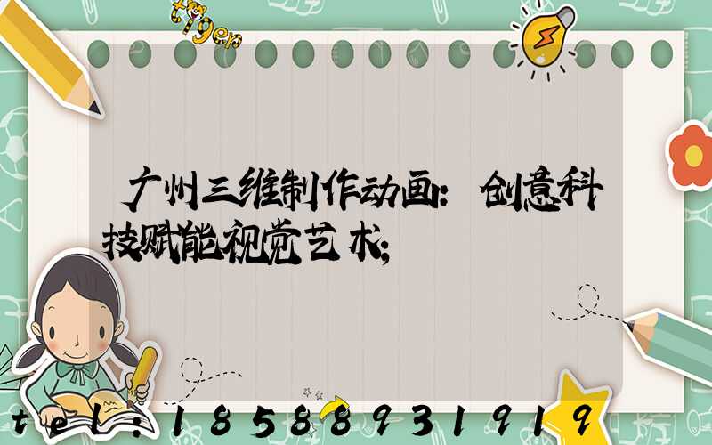 广州三维制作动画:创意科技赋能视觉艺术