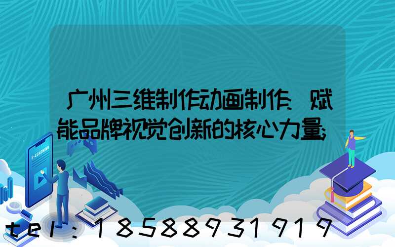 广州三维制作动画制作:赋能品牌视觉创新的核心力量