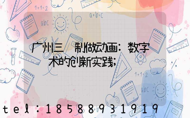 广州三维制做动画:数字视觉艺术的创新实践