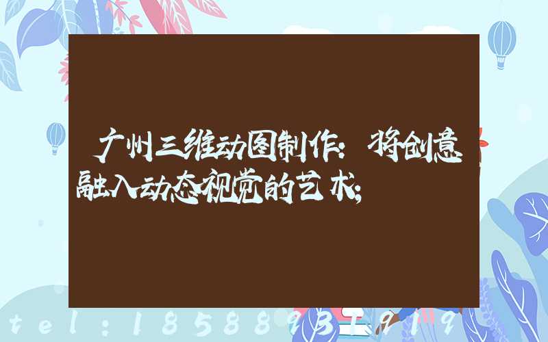 广州三维动图制作:将创意融入动态视觉的艺术