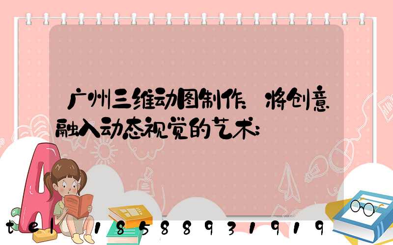广州三维动图制作：将创意融入动态视觉的艺术