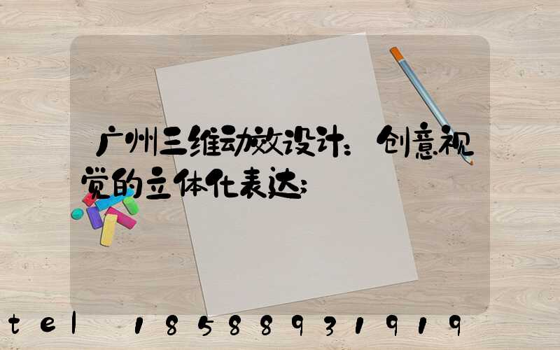 广州三维动效设计：创意视觉的立体化表达