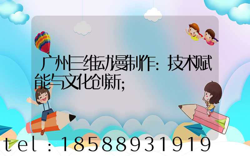 广州三维动漫制作:技术赋能与文化创新