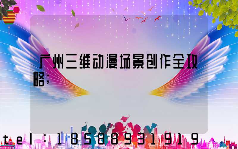 广州三维动漫场景创作全攻略