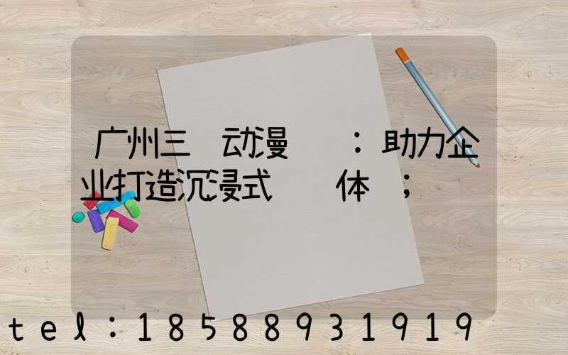 广州三维动漫视频:助力企业打造沉浸式视觉体验