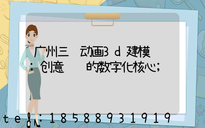 广州三维动画3d建模设计:创意视觉的数字化核心