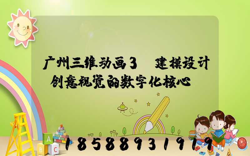 广州三维动画3d建模设计：创意视觉的数字化核心