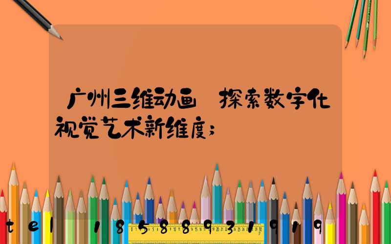 广州三维动画:探索数字化视觉艺术新维度