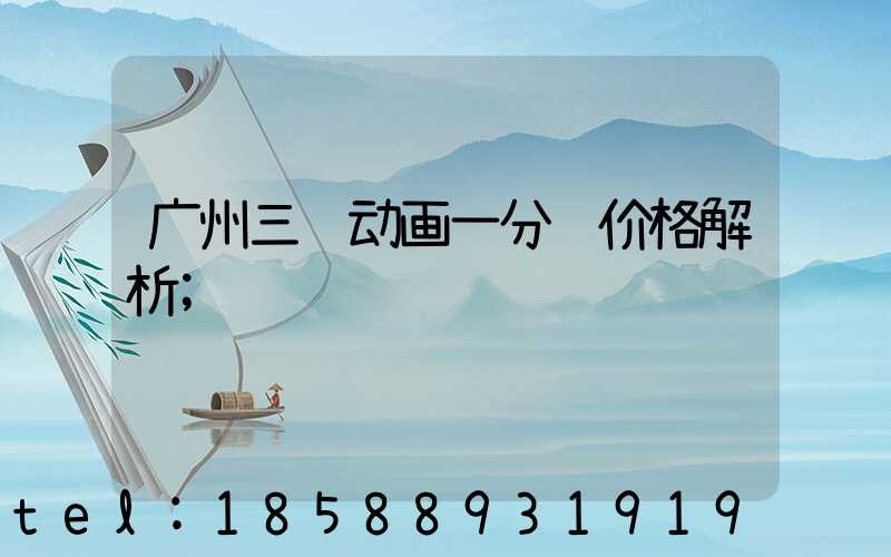 广州三维动画一分钟价格解析