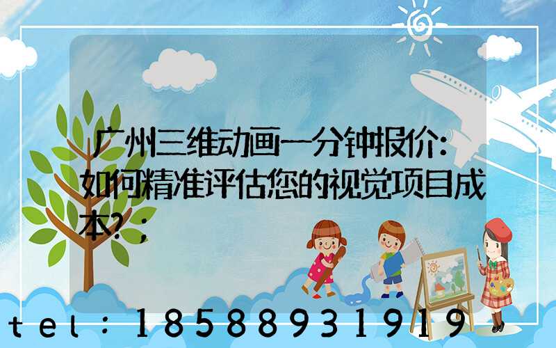 广州三维动画一分钟报价：如何精准评估您的视觉项目成本？