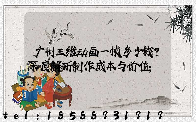 广州三维动画一帧多少钱？深度解析制作成本与价值