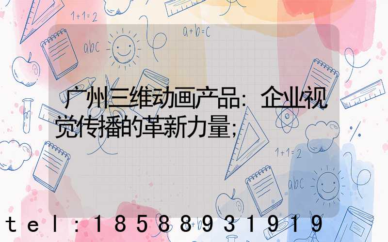 广州三维动画产品:企业视觉传播的革新力量