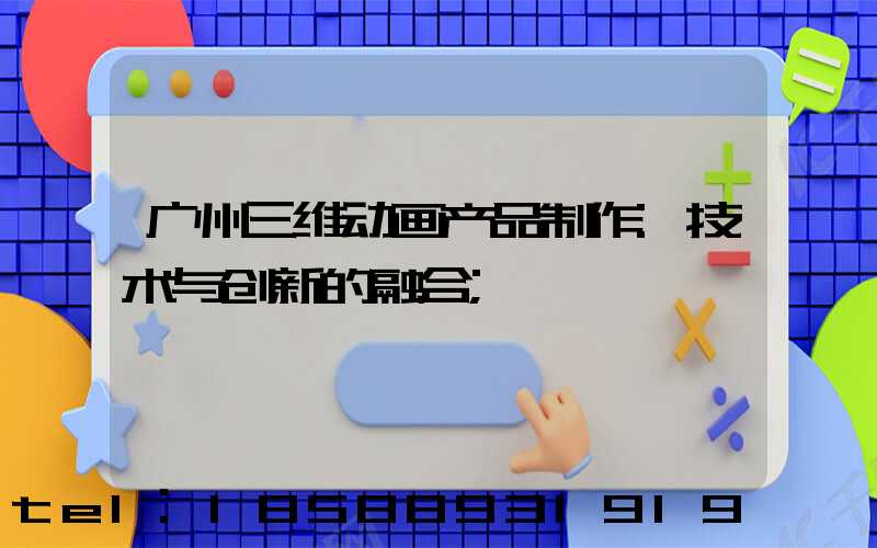 广州三维动画产品制作:技术与创新的融合