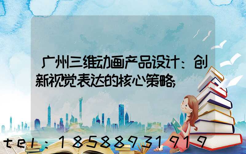 广州三维动画产品设计：创新视觉表达的核心策略