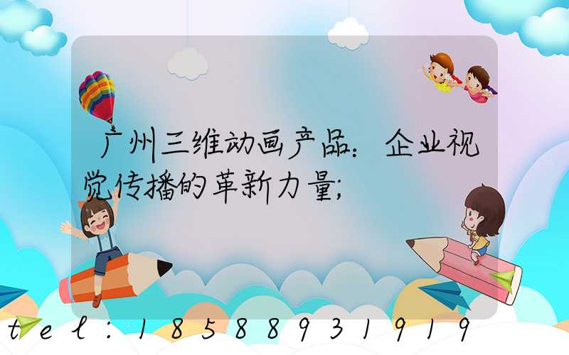 广州三维动画产品：企业视觉传播的革新力量