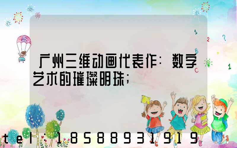 广州三维动画代表作:数字艺术的璀璨明珠