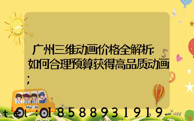 广州三维动画价格全解析:如何合理预算获得高品质动画