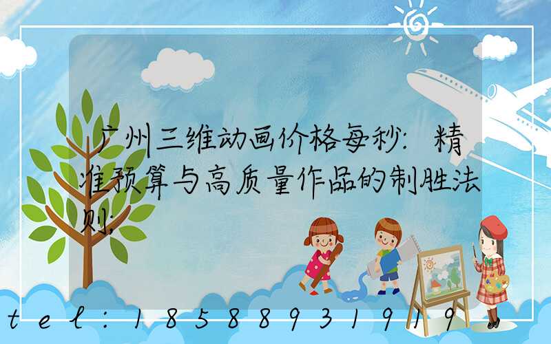 广州三维动画价格每秒:精准预算与高质量作品的制胜法则