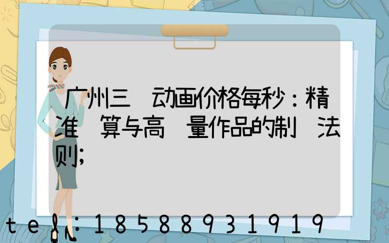广州三维动画价格每秒：精准预算与高质量作品的制胜法则