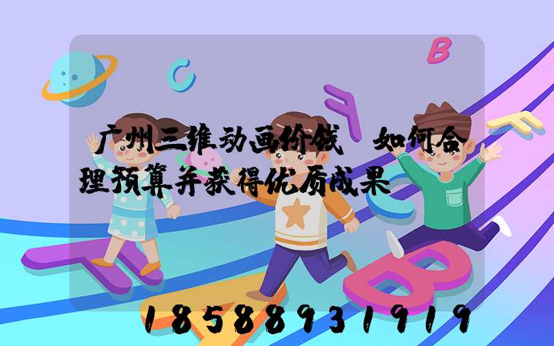 广州三维动画价钱：如何合理预算并获得优质成果？