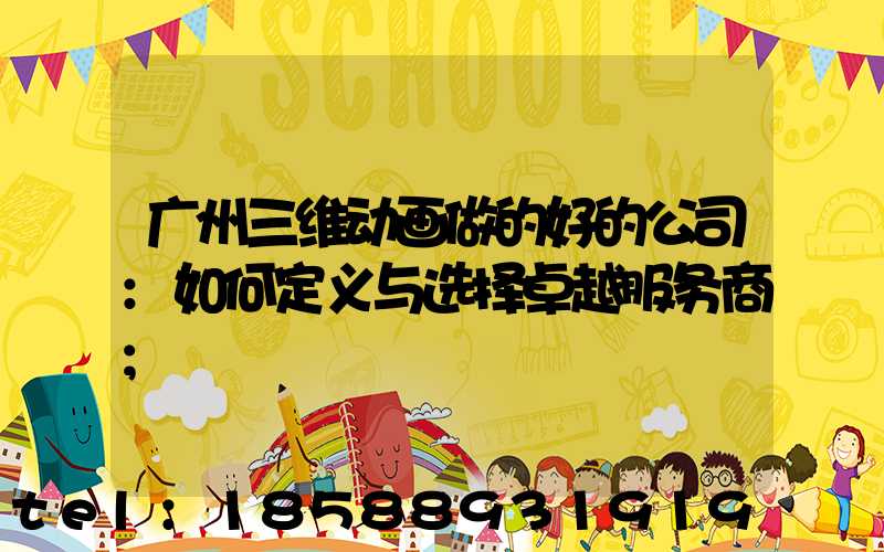 广州三维动画做的好的公司:如何定义与选择卓越服务商