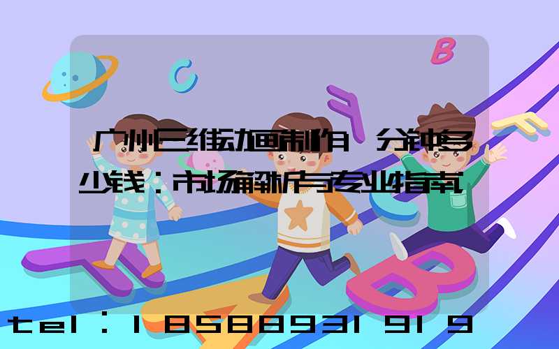 广州三维动画制作1分钟多少钱：市场解析与专业指南