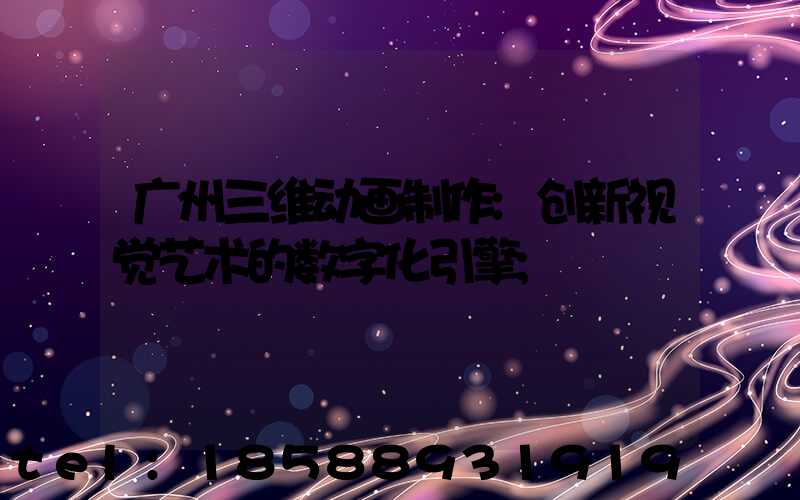 广州三维动画制作:创新视觉艺术的数字化引擎