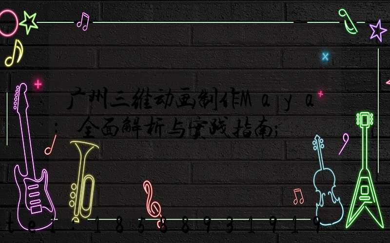 广州三维动画制作Maya:全面解析与实践指南