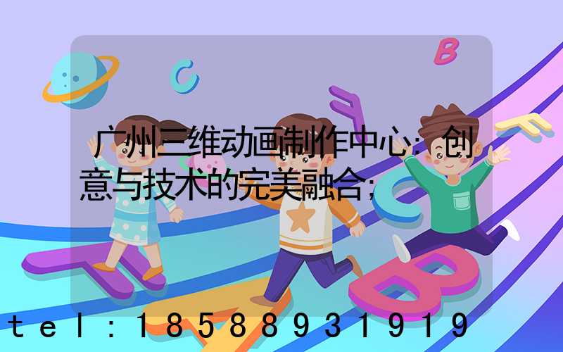 广州三维动画制作中心:创意与技术的完美融合