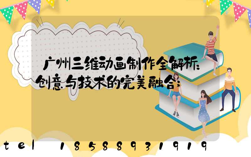 广州三维动画制作全解析：创意与技术的完美融合