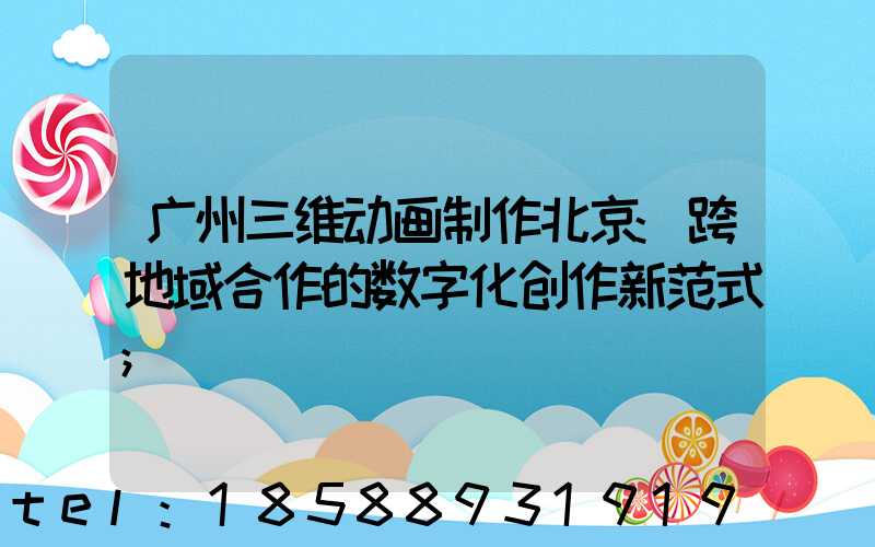 广州三维动画制作北京:跨地域合作的数字化创作新范式
