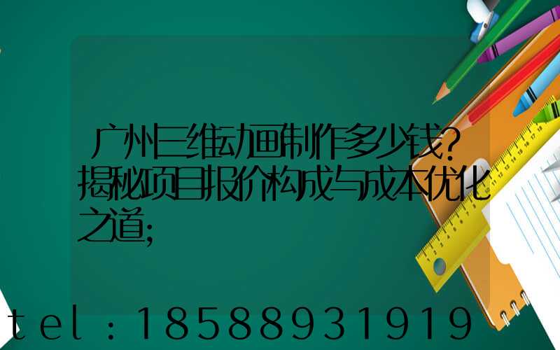 广州三维动画制作多少钱？揭秘项目报价构成与成本优化之道
