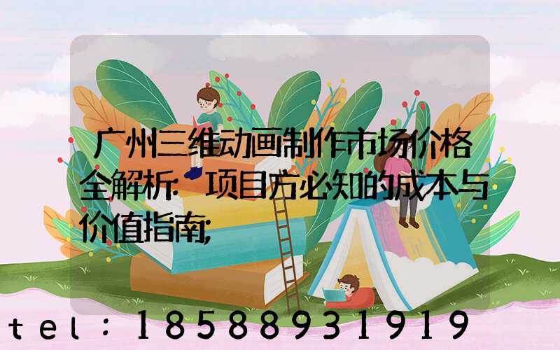 广州三维动画制作市场价格全解析:项目方必知的成本与价值指南