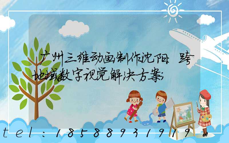 广州三维动画制作沈阳：跨地域数字视觉解决方案