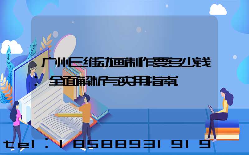 广州三维动画制作要多少钱:全面解析与实用指南