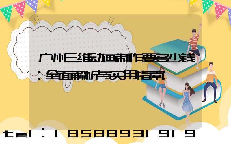 广州三维动画制作要多少钱：全面解析与实用指南