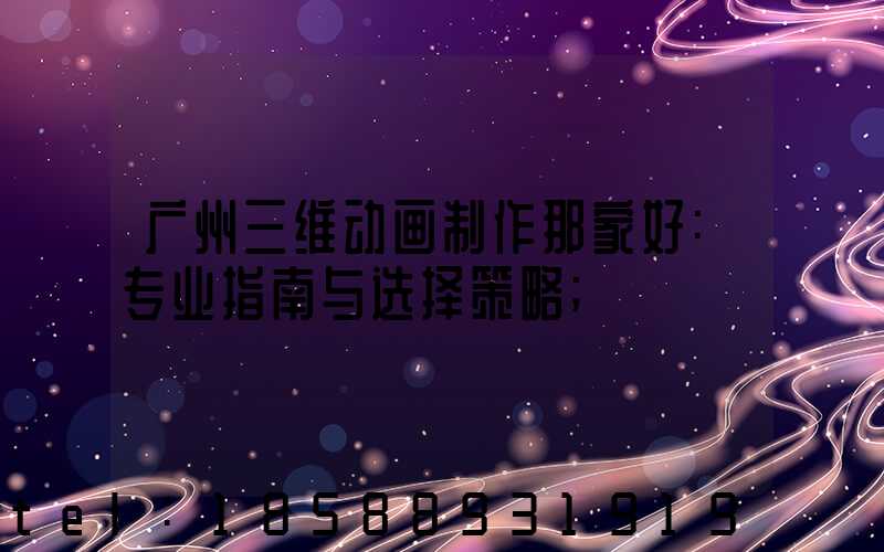 广州三维动画制作那家好:专业指南与选择策略