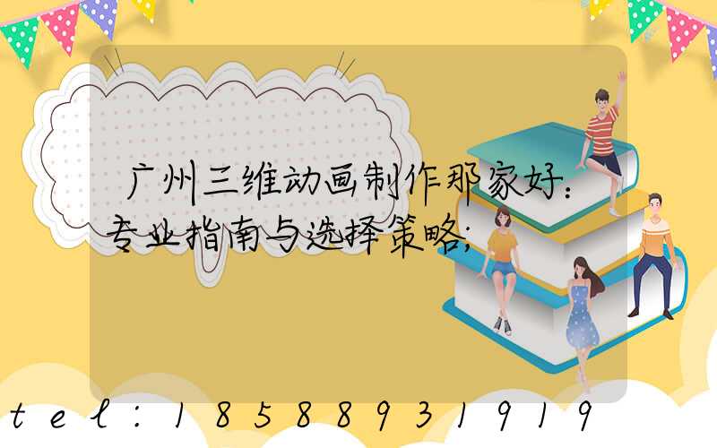 广州三维动画制作那家好：专业指南与选择策略