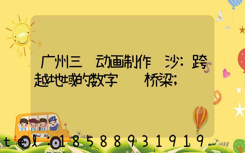 广州三维动画制作长沙:跨越地域的数字视觉桥梁