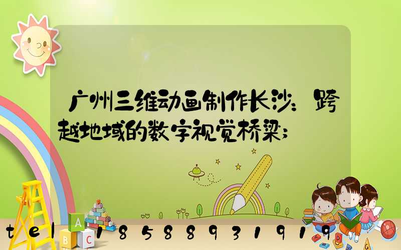 广州三维动画制作长沙：跨越地域的数字视觉桥梁