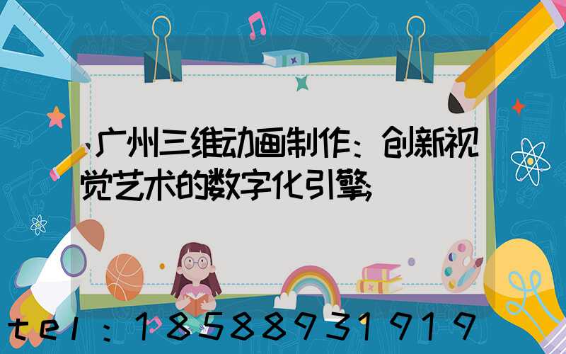 广州三维动画制作：创新视觉艺术的数字化引擎