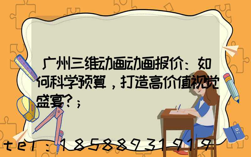 广州三维动画动画报价：如何科学预算，打造高价值视觉盛宴？