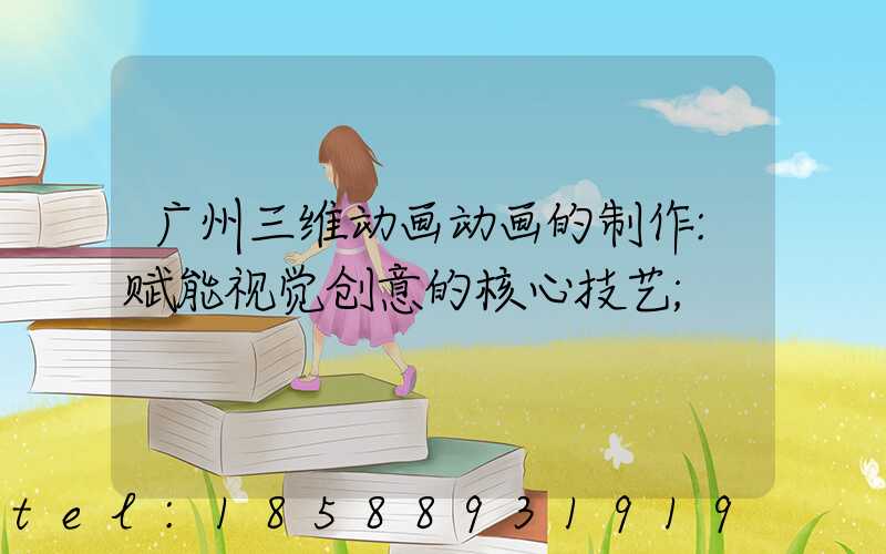 广州三维动画动画的制作:赋能视觉创意的核心技艺